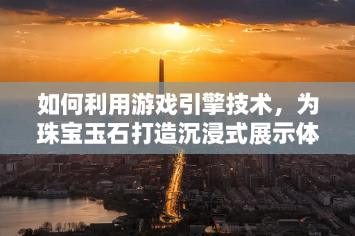 如何利用游戏引擎技术，为珠宝玉石打造沉浸式展示体验？