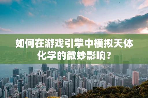 如何在游戏引擎中模拟天体化学的微妙影响？