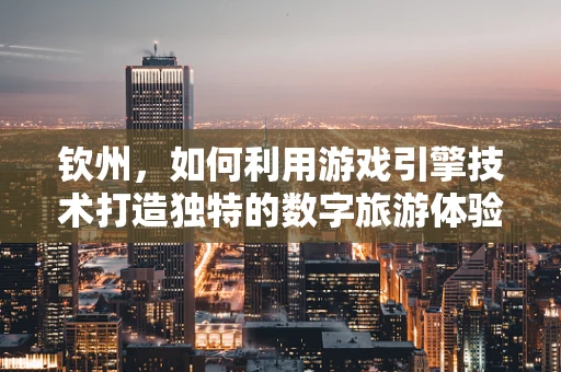 钦州，如何利用游戏引擎技术打造独特的数字旅游体验？
