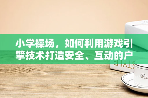 小学操场，如何利用游戏引擎技术打造安全、互动的户外活动空间？