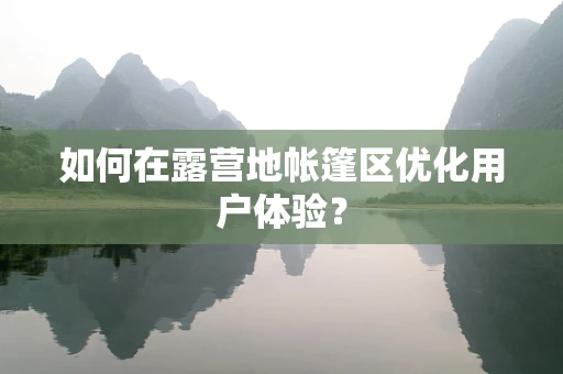 如何在露营地帐篷区优化用户体验？