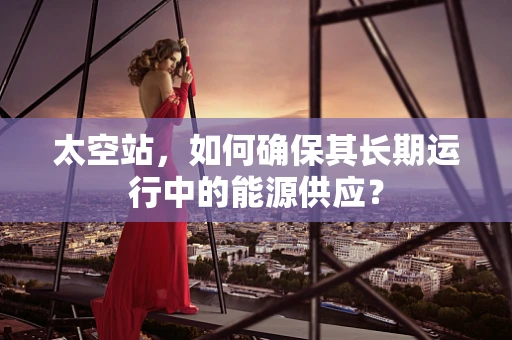太空站，如何确保其长期运行中的能源供应？