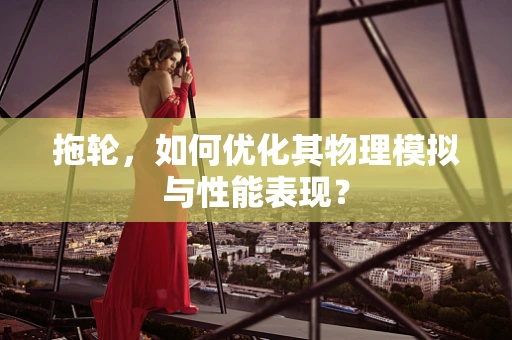 拖轮，如何优化其物理模拟与性能表现？