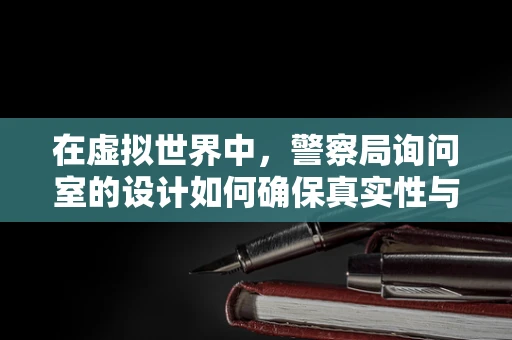 在虚拟世界中，警察局询问室的设计如何确保真实性与安全性？