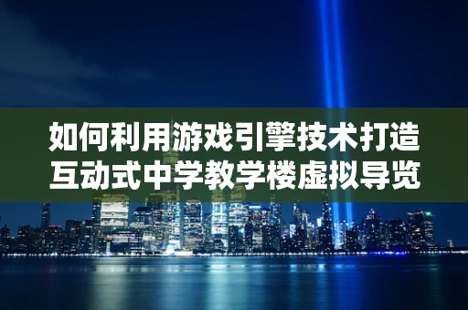 如何利用游戏引擎技术打造互动式中学教学楼虚拟导览？