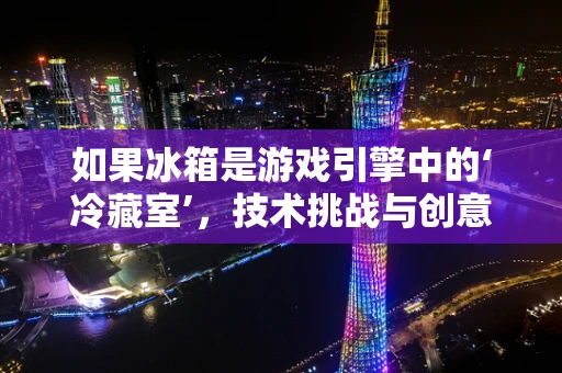 如果冰箱是游戏引擎中的‘冷藏室’，技术挑战与创意想象