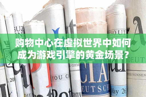 购物中心在虚拟世界中如何成为游戏引擎的黄金场景？