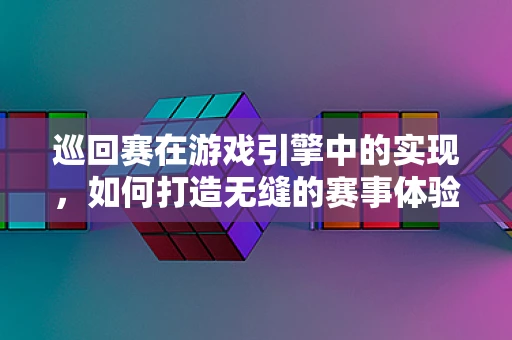 巡回赛在游戏引擎中的实现，如何打造无缝的赛事体验？