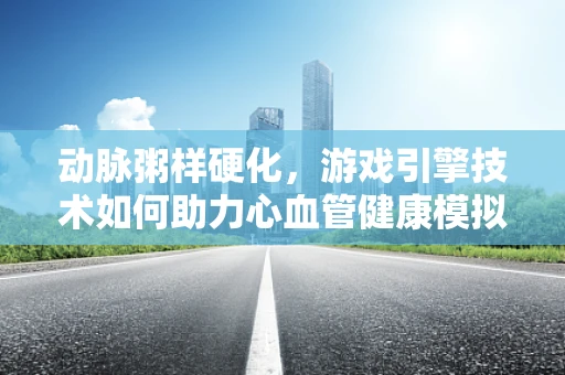 动脉粥样硬化，游戏引擎技术如何助力心血管健康模拟？