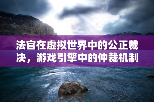 法官在虚拟世界中的公正裁决，游戏引擎中的仲裁机制如何实现？