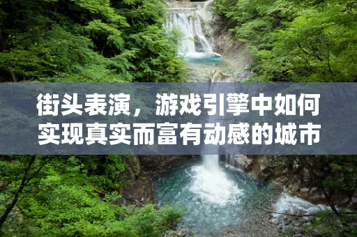 街头表演，游戏引擎中如何实现真实而富有动感的城市表演场景？