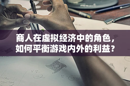 商人在虚拟经济中的角色，如何平衡游戏内外的利益？
