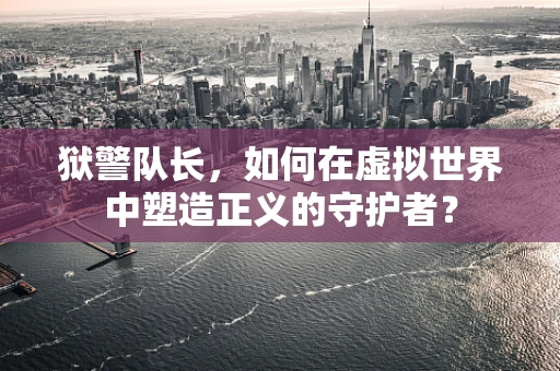 狱警队长，如何在虚拟世界中塑造正义的守护者？