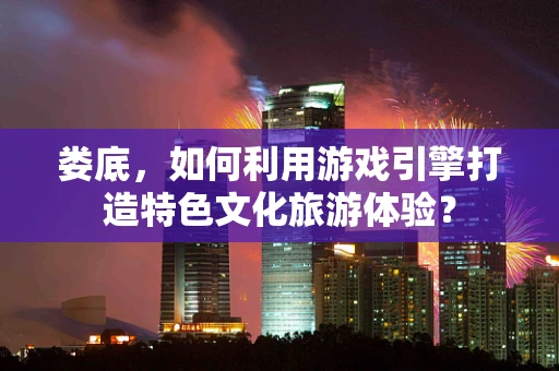 娄底，如何利用游戏引擎打造特色文化旅游体验？