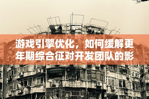 游戏引擎优化，如何缓解更年期综合征对开发团队的影响？