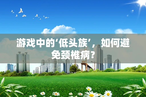 游戏中的‘低头族’，如何避免颈椎病？