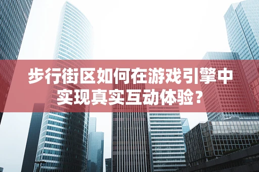 步行街区如何在游戏引擎中实现真实互动体验？