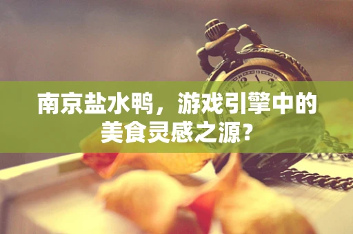 南京盐水鸭，游戏引擎中的美食灵感之源？