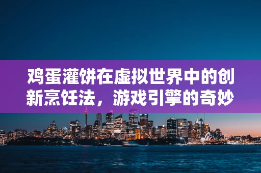 鸡蛋灌饼在虚拟世界中的创新烹饪法，游戏引擎的奇妙应用？