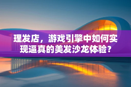 理发店，游戏引擎中如何实现逼真的美发沙龙体验？