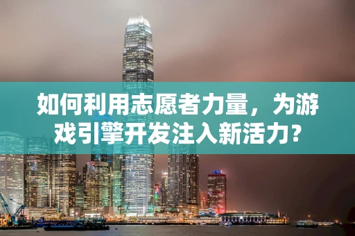 如何利用志愿者力量，为游戏引擎开发注入新活力？