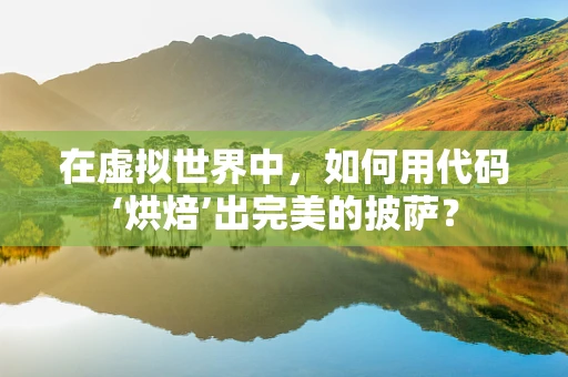 在虚拟世界中，如何用代码‘烘焙’出完美的披萨？