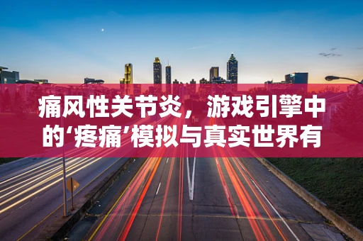 痛风性关节炎，游戏引擎中的‘疼痛’模拟与真实世界有何异同？