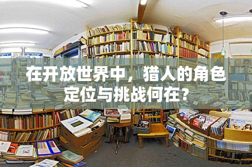 在开放世界中，猎人的角色定位与挑战何在？