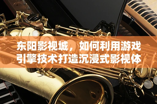东阳影视城，如何利用游戏引擎技术打造沉浸式影视体验？