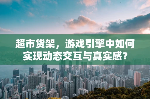 超市货架，游戏引擎中如何实现动态交互与真实感？