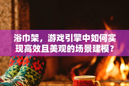 浴巾架，游戏引擎中如何实现高效且美观的场景建模？