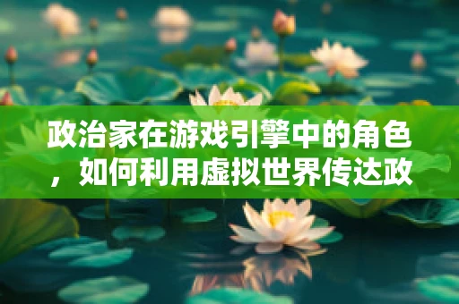政治家在游戏引擎中的角色，如何利用虚拟世界传达政治理念？