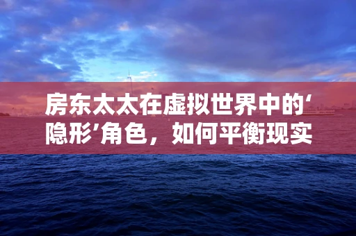 房东太太在虚拟世界中的‘隐形’角色，如何平衡现实与游戏中的权益？