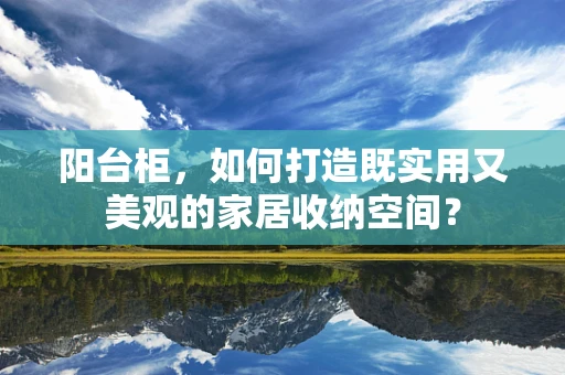 阳台柜，如何打造既实用又美观的家居收纳空间？