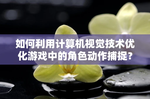 如何利用计算机视觉技术优化游戏中的角色动作捕捉？