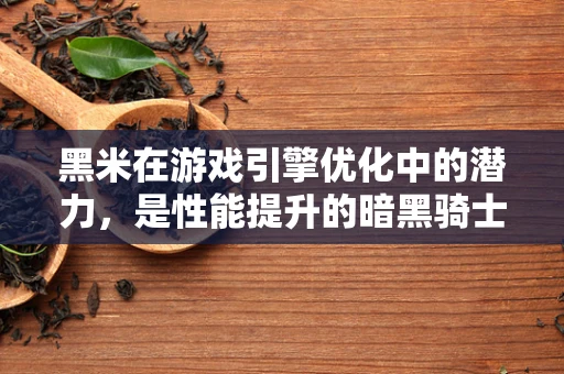 黑米在游戏引擎优化中的潜力，是性能提升的暗黑骑士还是资源管理的隐形冠军？
