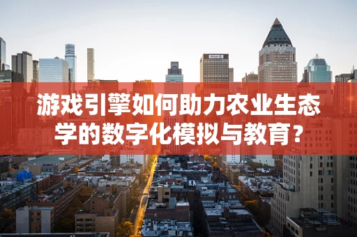 游戏引擎如何助力农业生态学的数字化模拟与教育？