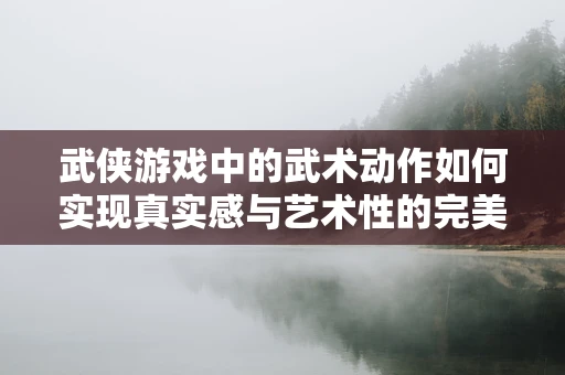 武侠游戏中的武术动作如何实现真实感与艺术性的完美融合？