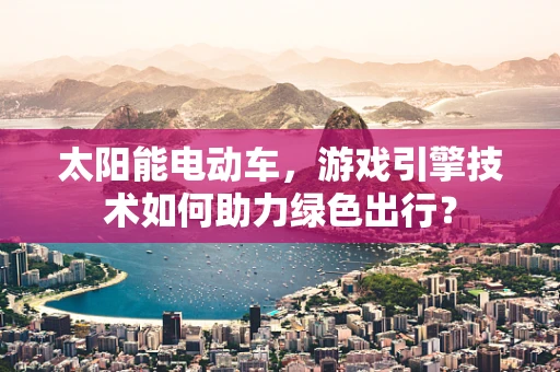 太阳能电动车，游戏引擎技术如何助力绿色出行？