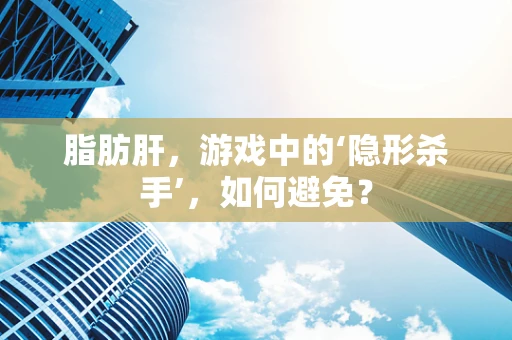 脂肪肝，游戏中的‘隐形杀手’，如何避免？