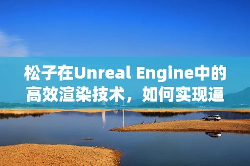 松子在Unreal Engine中的高效渲染技术，如何实现逼真质感？