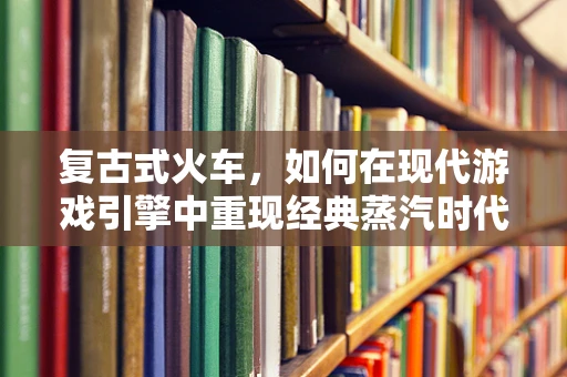 复古式火车，如何在现代游戏引擎中重现经典蒸汽时代？