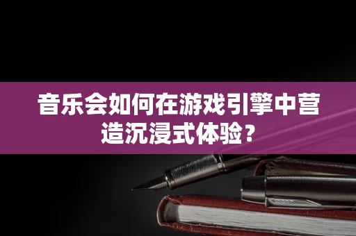 音乐会如何在游戏引擎中营造沉浸式体验？