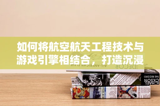如何将航空航天工程技术与游戏引擎相结合，打造沉浸式太空探索体验？