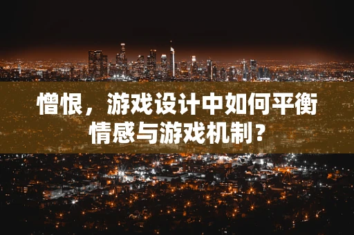 憎恨，游戏设计中如何平衡情感与游戏机制？