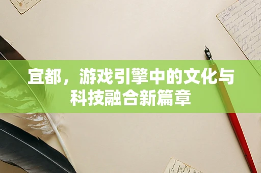 宜都，游戏引擎中的文化与科技融合新篇章