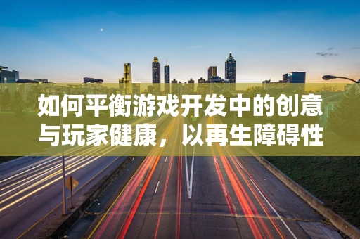 如何平衡游戏开发中的创意与玩家健康，以再生障碍性贫血为例