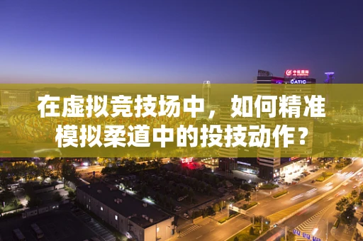 在虚拟竞技场中，如何精准模拟柔道中的投技动作？