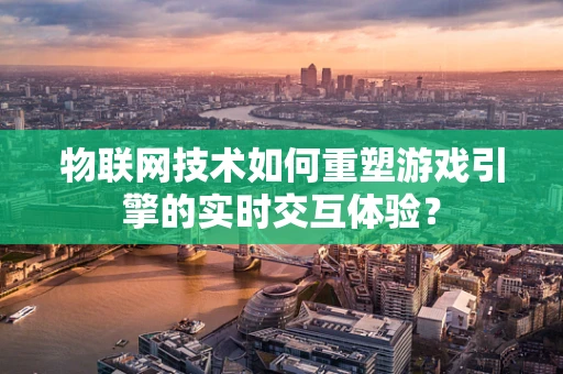 物联网技术如何重塑游戏引擎的实时交互体验？