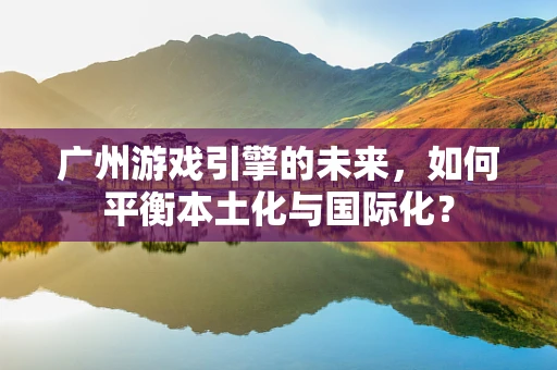 广州游戏引擎的未来，如何平衡本土化与国际化？